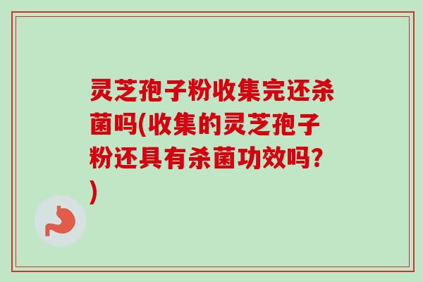 灵芝孢子粉收集完还杀菌吗(收集的灵芝孢子粉还具有杀菌功效吗？)