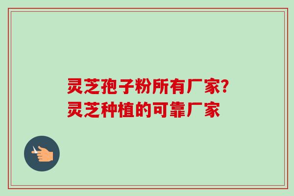 灵芝孢子粉所有厂家?灵芝种植的可靠厂家 灵芝孢子粉所有厂家?灵芝种植的可靠厂家