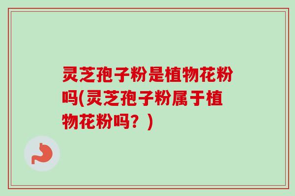 灵芝孢子粉是植物花粉吗(灵芝孢子粉属于植物花粉吗?) 灵芝孢子粉是植物花粉吗(灵芝孢子粉属于植物花粉吗?)