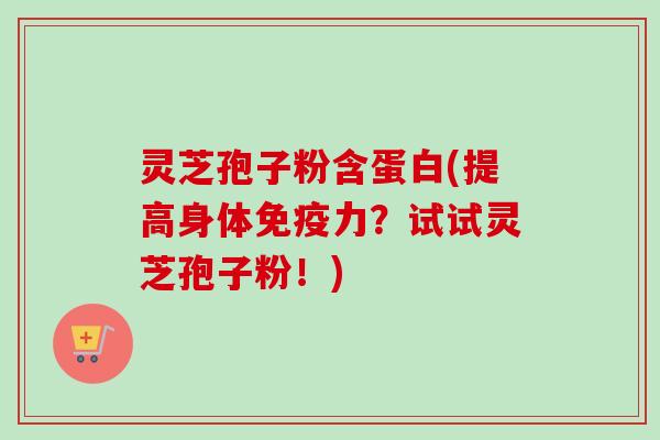灵芝孢子粉含蛋白(提高身体免疫力？试试灵芝孢子粉！)