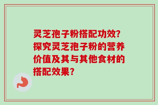 灵芝孢子粉搭配功效?探究灵芝孢子粉的营养价值及其与其他食材的搭配效果? 灵芝孢子粉搭配功效?探究灵芝孢子粉的营养价值及其与其他食材的搭配效果?