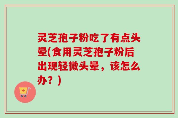 灵芝孢子粉吃了有点头晕(食用灵芝孢子粉后出现轻微头晕,该怎么办?) 灵芝孢子粉吃了有点头晕(食用灵芝孢子粉后出现轻微头晕,该怎么办?)