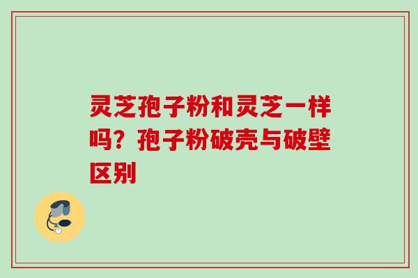 灵芝孢子粉和灵芝一样吗?孢子粉破壳与破壁区别 灵芝孢子粉和灵芝一样吗?孢子粉破壳与破壁区别