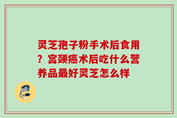 灵芝孢子粉手术后食用?宫颈术后吃什么营养品好灵芝怎么样 灵芝孢子粉手术后食用?宫颈术后吃什么营养品好灵芝怎么样