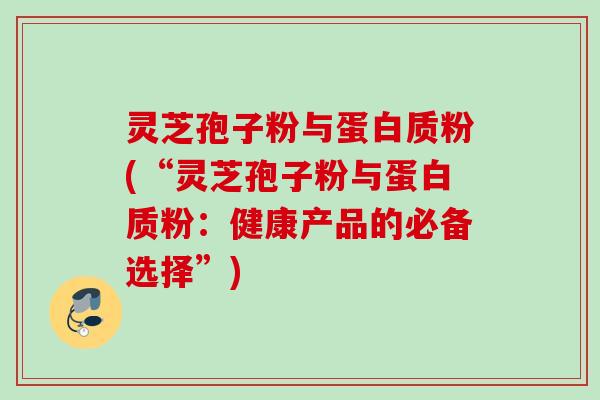 灵芝孢子粉与蛋白质粉(“灵芝孢子粉与蛋白质粉:健康产品的必备选择”) 灵芝孢子粉与蛋白质粉(“灵芝孢子粉与蛋白质粉:健康产品的必备选择”)