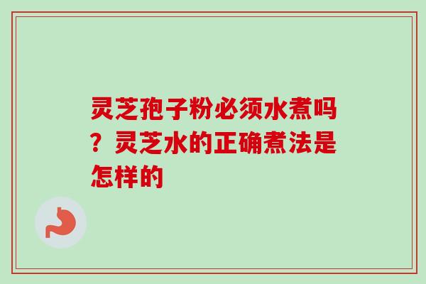 灵芝孢子粉必须水煮吗？灵芝水的正确煮法是怎样的