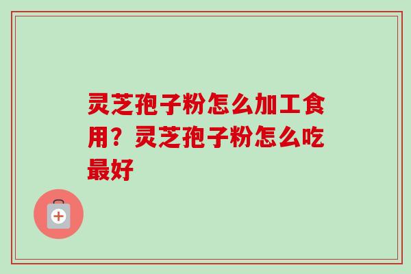 灵芝孢子粉怎么加工食用？灵芝孢子粉怎么吃好