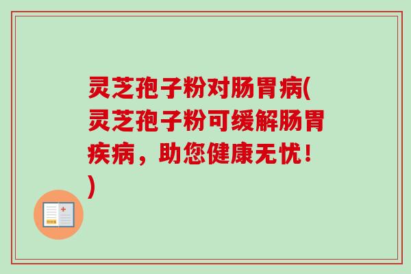 灵芝孢子粉对肠胃(灵芝孢子粉可缓解肠胃，助您健康无忧！)