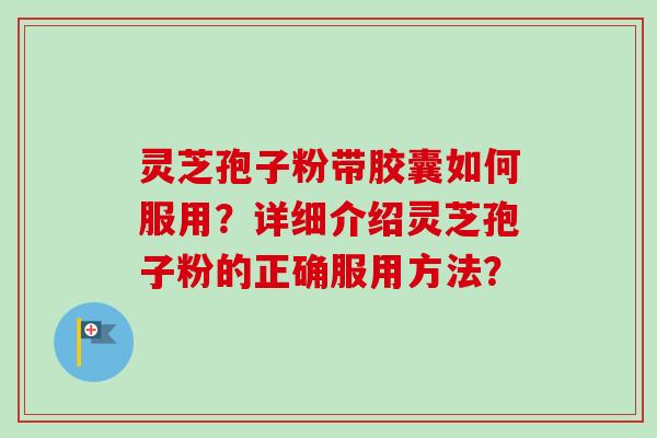 灵芝孢子粉带胶囊如何服用?详细介绍灵芝孢子粉的正确服用方法? 灵芝孢子粉带胶囊如何服用?详细介绍灵芝孢子粉的正确服用方法?