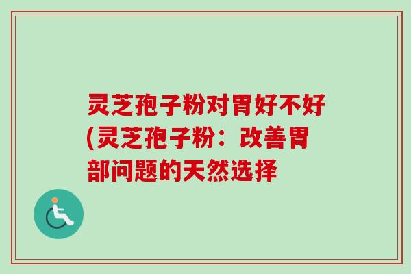 灵芝孢子粉对胃好不好(灵芝孢子粉：改善胃部问题的天然选择