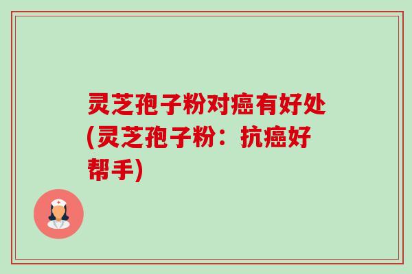 灵芝孢子粉对有好处(灵芝孢子粉:抗好帮手) 灵芝孢子粉对有好处(灵芝孢子粉:抗好帮手)