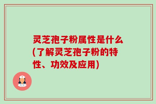 灵芝孢子粉属性是什么(了解灵芝孢子粉的特性、功效及应用)