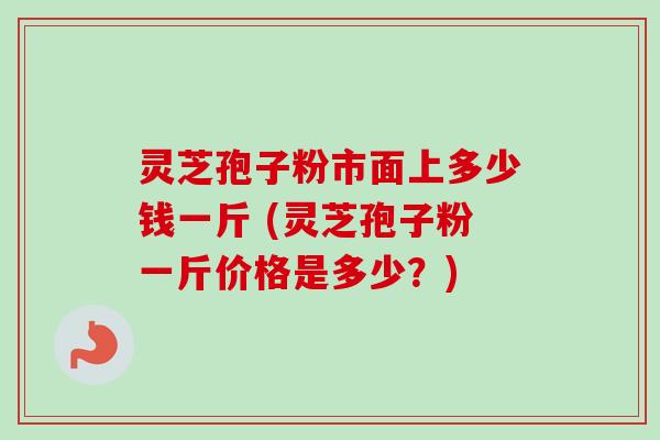 灵芝孢子粉市面上多少钱一斤 (灵芝孢子粉一斤价格是多少?) 灵芝孢子粉市面上多少钱一斤 (灵芝孢子粉一斤价格是多少?)