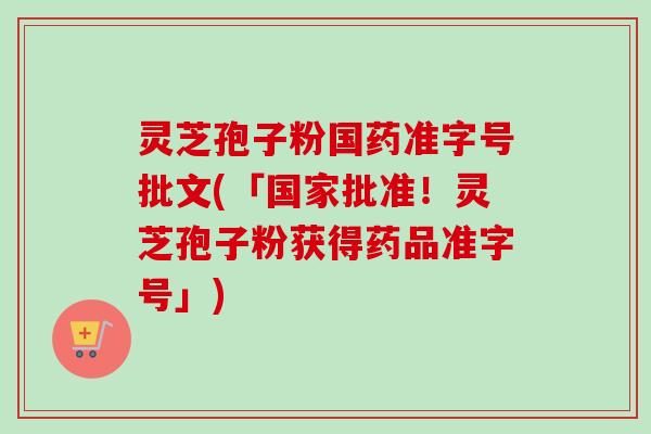 灵芝孢子粉国药准字号批文(「国家批准!灵芝孢子粉获得药品准字号」) 灵芝孢子粉国药准字号批文(「国家批准!灵芝孢子粉获得药品准字号」)
