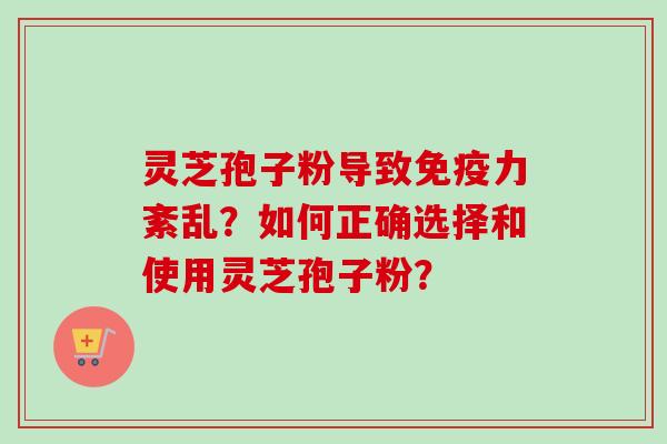 灵芝孢子粉导致免疫力紊乱?如何正确选择和使用灵芝孢子粉? 灵芝孢子粉导致免疫力紊乱?如何正确选择和使用灵芝孢子粉?