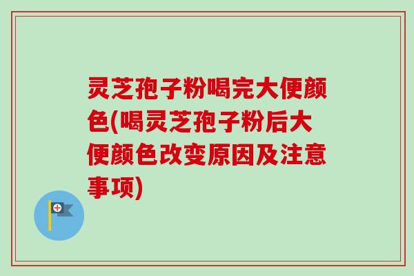 灵芝孢子粉喝完大便颜色(喝灵芝孢子粉后大便颜色改变原因及注意事项) 灵芝孢子粉喝完大便颜色(喝灵芝孢子粉后大便颜色改变原因及注意事项)