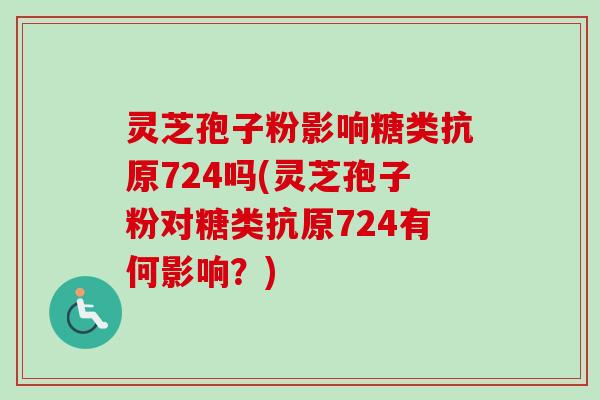 灵芝孢子粉影响糖类抗原724吗(灵芝孢子粉对糖类抗原724有何影响?) 灵芝孢子粉影响糖类抗原724吗(灵芝孢子粉对糖类抗原724有何影响?)