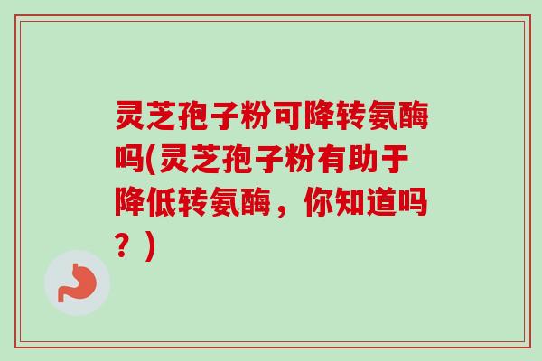 灵芝孢子粉可降转氨酶吗(灵芝孢子粉有助于降低转氨酶,你知道吗?) 灵芝孢子粉可降转氨酶吗(灵芝孢子粉有助于降低转氨酶,你知道吗?)