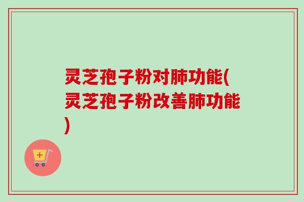 灵芝孢子粉对功能(灵芝孢子粉改善功能) 灵芝孢子粉对功能(灵芝孢子粉改善功能)