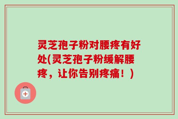 灵芝孢子粉对腰疼有好处(灵芝孢子粉缓解腰疼,让你告别!) 灵芝孢子粉对腰疼有好处(灵芝孢子粉缓解腰疼,让你告别!)