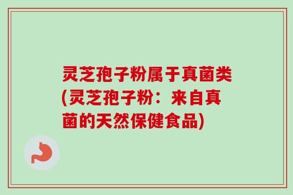 灵芝孢子粉属于真菌类(灵芝孢子粉:来自真菌的天然保健食品) 灵芝孢子粉属于真菌类(灵芝孢子粉:来自真菌的天然保健食品)