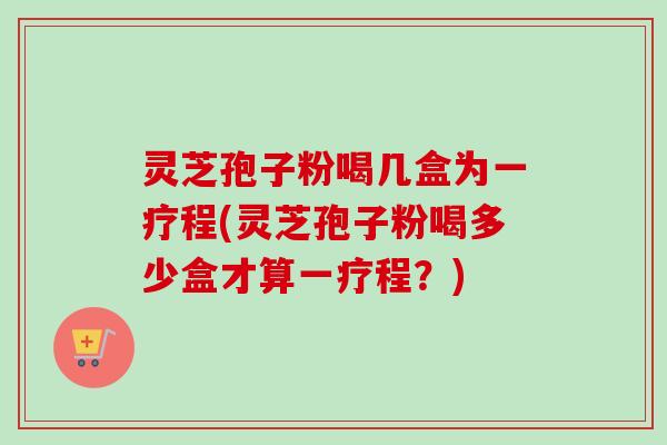 灵芝孢子粉喝几盒为一疗程(灵芝孢子粉喝多少盒才算一疗程？)