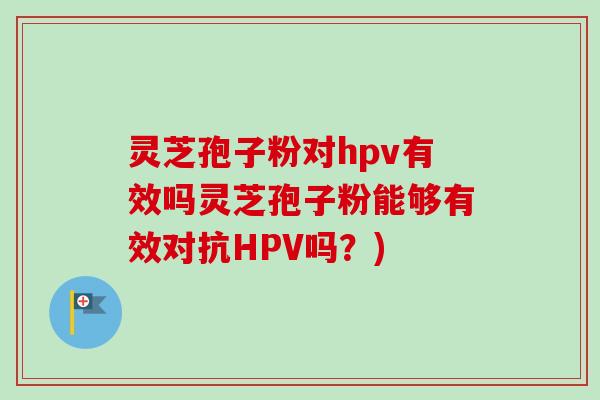 灵芝孢子粉对hpv有效吗灵芝孢子粉能够有效对抗HPV吗?) 灵芝孢子粉对hpv有效吗灵芝孢子粉能够有效对抗HPV吗?)