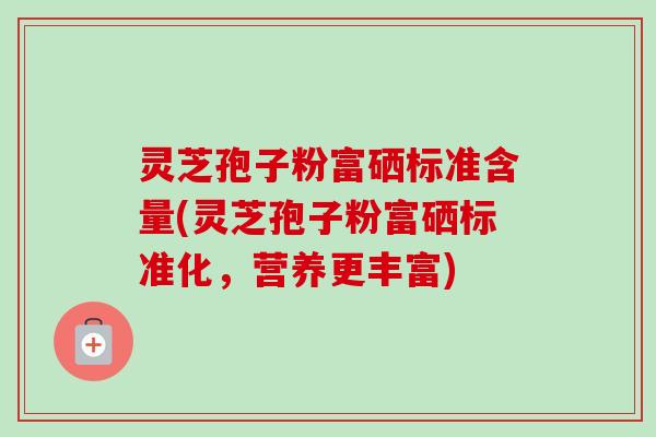 灵芝孢子粉富硒标准含量(灵芝孢子粉富硒标准化，营养更丰富)