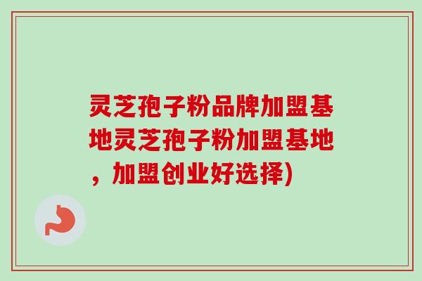 灵芝孢子粉品牌加盟基地灵芝孢子粉加盟基地,加盟创业好选择) 灵芝孢子粉品牌加盟基地灵芝孢子粉加盟基地,加盟创业好选择)