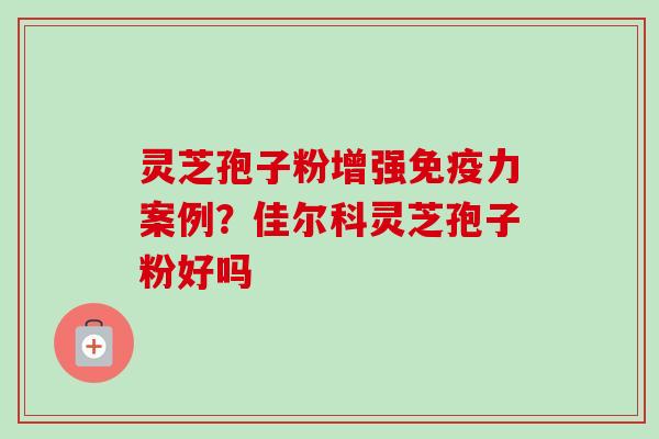 灵芝孢子粉增强免疫力案例?佳尔科灵芝孢子粉好吗 灵芝孢子粉增强免疫力案例?佳尔科灵芝孢子粉好吗