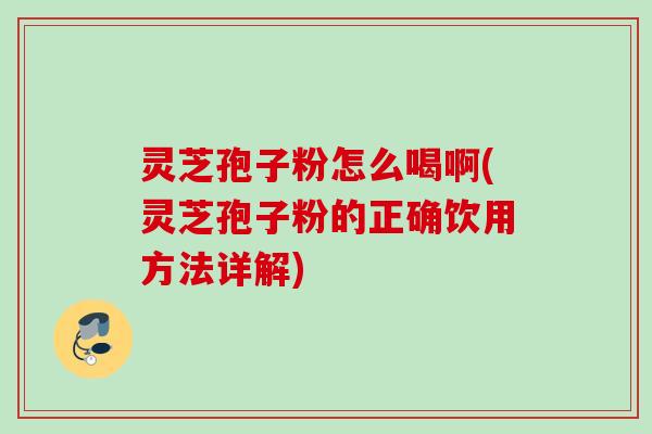 灵芝孢子粉怎么喝啊(灵芝孢子粉的正确饮用方法详解)