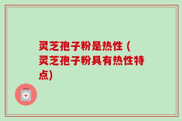 灵芝孢子粉是热性 (灵芝孢子粉具有热性特点) 灵芝孢子粉是热性 (灵芝孢子粉具有热性特点)