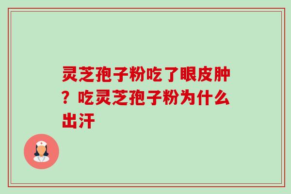 灵芝孢子粉吃了眼皮肿?吃灵芝孢子粉为什么出汗 灵芝孢子粉吃了眼皮肿?吃灵芝孢子粉为什么出汗
