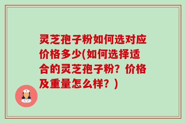 灵芝孢子粉如何选对应价格多少(如何选择适合的灵芝孢子粉?价格及重量怎么样?) 灵芝孢子粉如何选对应价格多少(如何选择适合的灵芝孢子粉?价格及重量怎么样?)