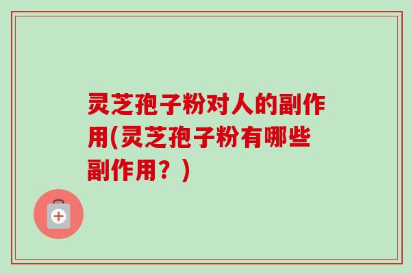灵芝孢子粉对人的副作用(灵芝孢子粉有哪些副作用?) 灵芝孢子粉对人的副作用(灵芝孢子粉有哪些副作用?)