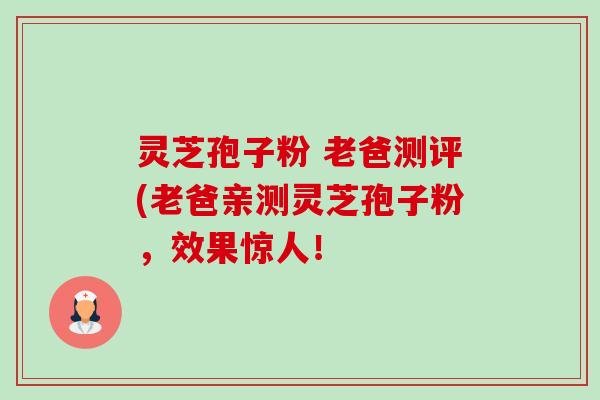 灵芝孢子粉 老爸测评(老爸亲测灵芝孢子粉,效果惊人! 灵芝孢子粉 老爸测评(老爸亲测灵芝孢子粉,效果惊人!