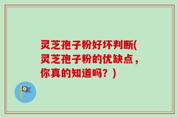 灵芝孢子粉好坏判断(灵芝孢子粉的优缺点,你真的知道吗?) 灵芝孢子粉好坏判断(灵芝孢子粉的优缺点,你真的知道吗?)