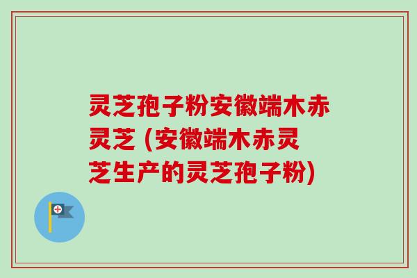 灵芝孢子粉安徽端木赤灵芝 (安徽端木赤灵芝生产的灵芝孢子粉) 灵芝孢子粉安徽端木赤灵芝 (安徽端木赤灵芝生产的灵芝孢子粉)