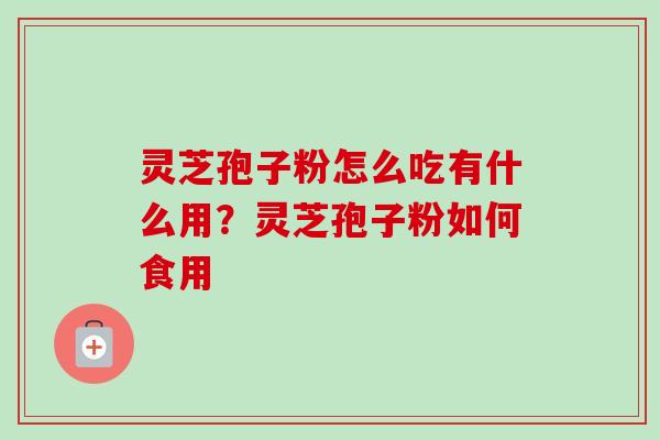 灵芝孢子粉怎么吃有什么用?灵芝孢子粉如何食用 灵芝孢子粉怎么吃有什么用?灵芝孢子粉如何食用