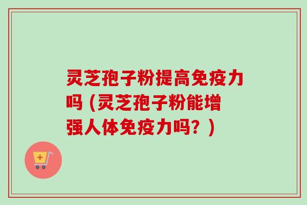 灵芝孢子粉提高免疫力吗 (灵芝孢子粉能增强人体免疫力吗?) 灵芝孢子粉提高免疫力吗 (灵芝孢子粉能增强人体免疫力吗?)