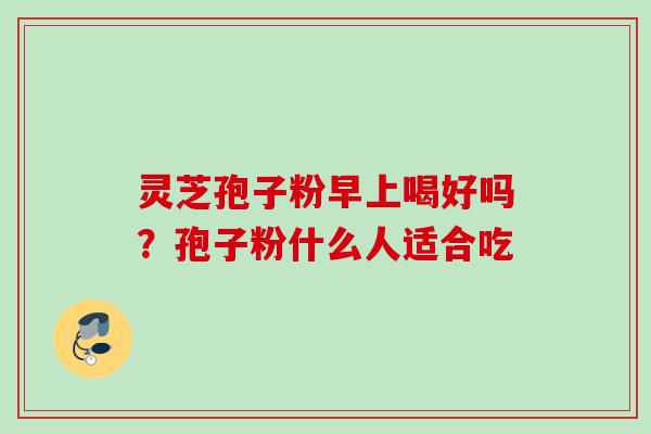 灵芝孢子粉早上喝好吗?孢子粉什么人适合吃 灵芝孢子粉早上喝好吗?孢子粉什么人适合吃