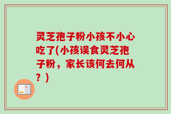 灵芝孢子粉小孩不小心吃了(小孩误食灵芝孢子粉,家长该何去何从?) 灵芝孢子粉小孩不小心吃了(小孩误食灵芝孢子粉,家长该何去何从?)