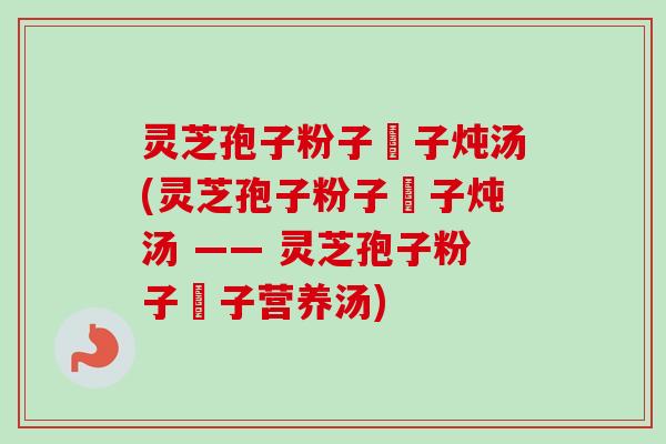 灵芝孢子粉子枹子炖汤(灵芝孢子粉子枹子炖汤 —— 灵芝孢子粉子枹子营养汤) 灵芝孢子粉子枹子炖汤(灵芝孢子粉子枹子炖汤 —— 灵芝孢子粉子枹子营养汤)