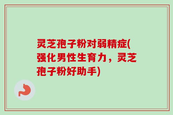 灵芝孢子粉对弱精症(强化男性生育力,灵芝孢子粉好助手) 灵芝孢子粉对弱精症(强化男性生育力,灵芝孢子粉好助手)