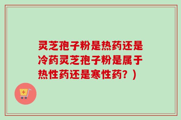 灵芝孢子粉是热药还是冷药灵芝孢子粉是属于热性药还是寒性药？)