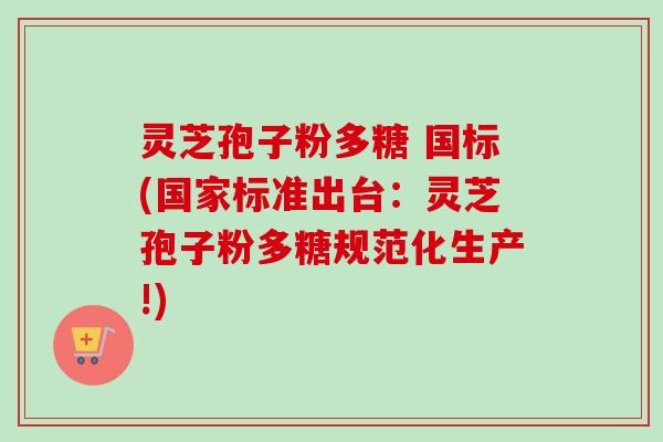 灵芝孢子粉多糖 国标(国家标准出台:灵芝孢子粉多糖规范化生产!) 灵芝孢子粉多糖 国标(国家标准出台:灵芝孢子粉多糖规范化生产!)