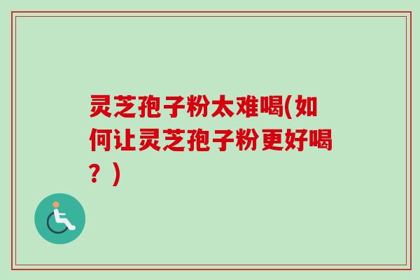 灵芝孢子粉太难喝(如何让灵芝孢子粉更好喝？)