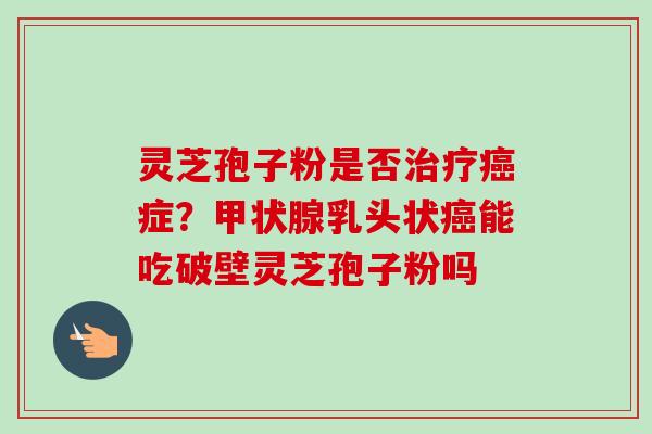 灵芝孢子粉是否症?乳头状能吃破壁灵芝孢子粉吗 灵芝孢子粉是否症?乳头状能吃破壁灵芝孢子粉吗