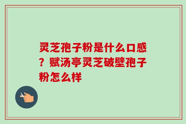 灵芝孢子粉是什么口感?赋汤亭灵芝破壁孢子粉怎么样 灵芝孢子粉是什么口感?赋汤亭灵芝破壁孢子粉怎么样