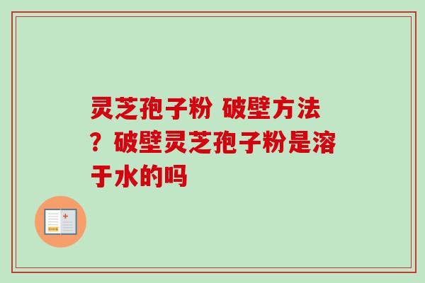 灵芝孢子粉 破壁方法？破壁灵芝孢子粉是溶于水的吗